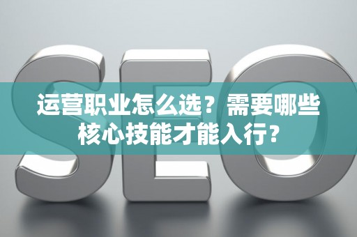 运营职业怎么选？需要哪些核心技能才能入行？