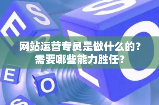 网站运营专员是做什么的？需要哪些能力胜任？