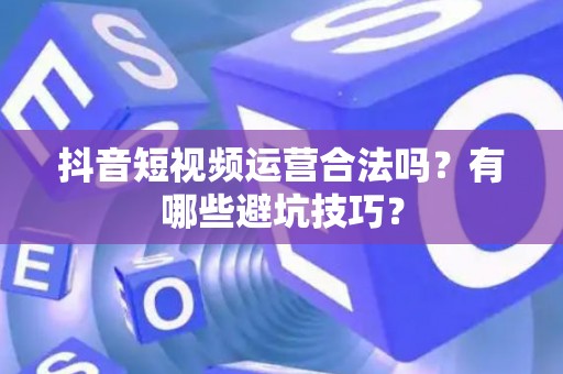 抖音短视频运营合法吗？有哪些避坑技巧？