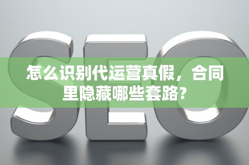 怎么识别代运营真假，合同里隐藏哪些套路？