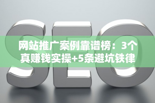 网站推广案例靠谱榜:3个真赚钱实操+5条避坑铁律 网站推广案例靠谱榜:3个真赚钱实操+5条避坑铁律