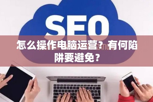 怎么操作电脑运营？有何陷阱要避免？