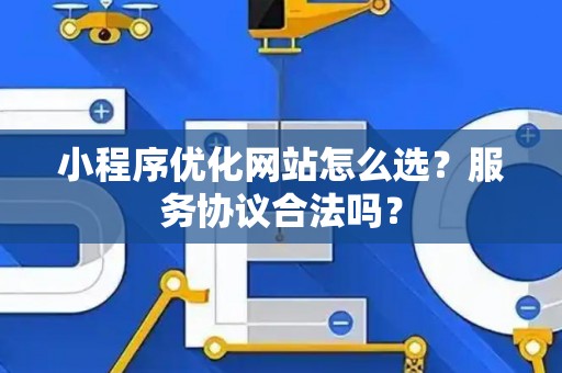 小程序优化网站怎么选？服务协议合法吗？