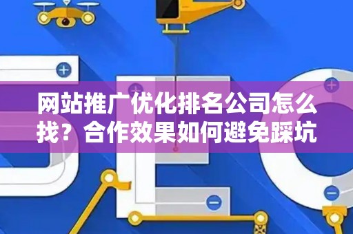 网站推广优化排名公司怎么找？合作效果如何避免踩坑？