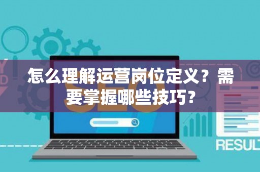 怎么理解运营岗位定义？需要掌握哪些技巧？